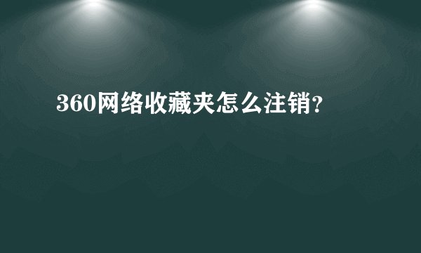 360网络收藏夹怎么注销？