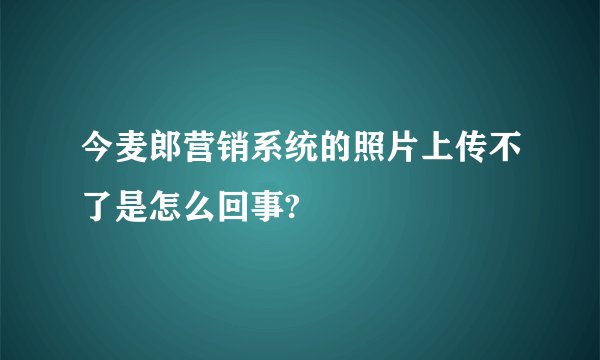 今麦郎营销系统的照片上传不了是怎么回事?