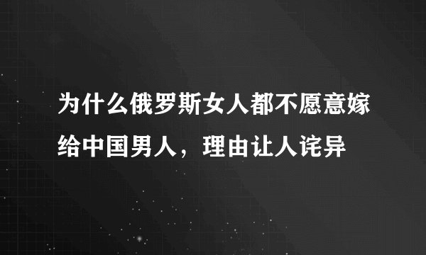 为什么俄罗斯女人都不愿意嫁给中国男人,理由让人诧异