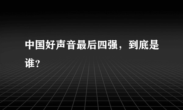 中国好声音最后四强，到底是谁？