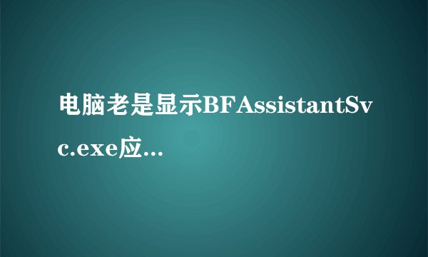 电脑老是显示BFAssistantSvc.exe应用程序错误怎么处理?
