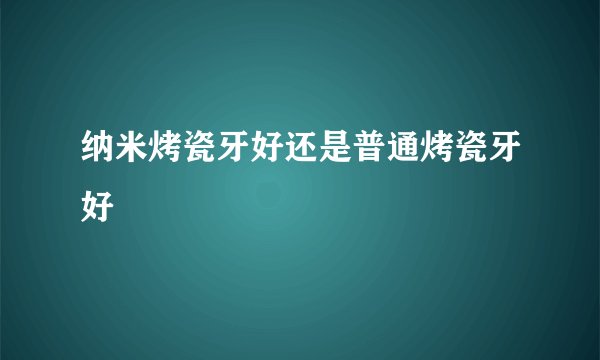 纳米烤瓷牙好还是普通烤瓷牙好
