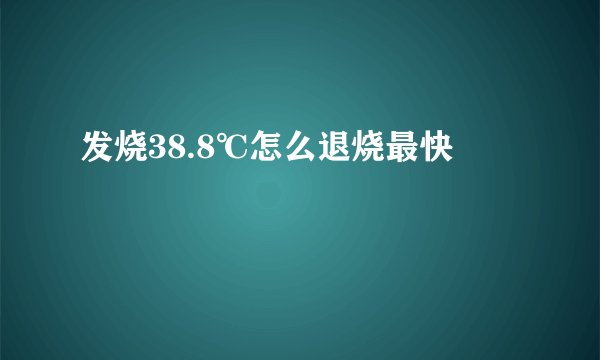 发烧38.8℃怎么退烧最快
