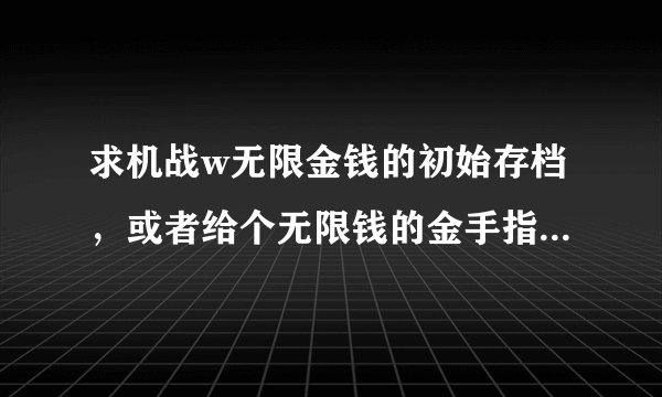 求机战w无限金钱的初始存档，或者给个无限钱的金手指也行，汉化版的哦！