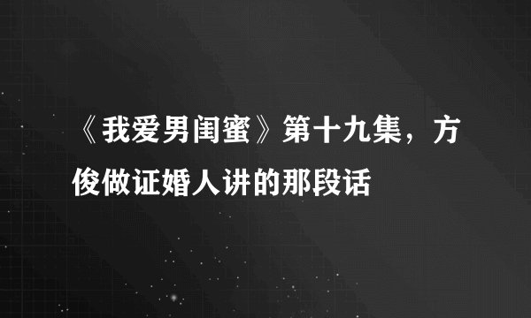 《我爱男闺蜜》第十九集，方俊做证婚人讲的那段话