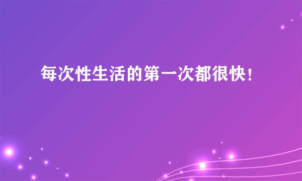 每次性生活的第一次都很快！
