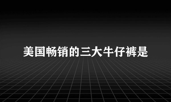 美国畅销的三大牛仔裤是