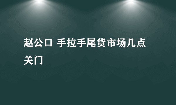 赵公口 手拉手尾货市场几点关门
