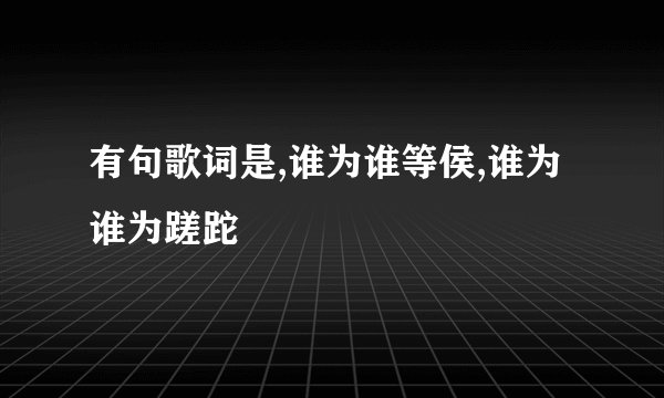 有句歌词是,谁为谁等侯,谁为谁为蹉跎