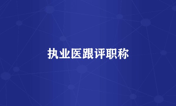 执业医跟评职称