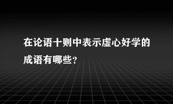 在论语十则中表示虚心好学的成语有哪些?