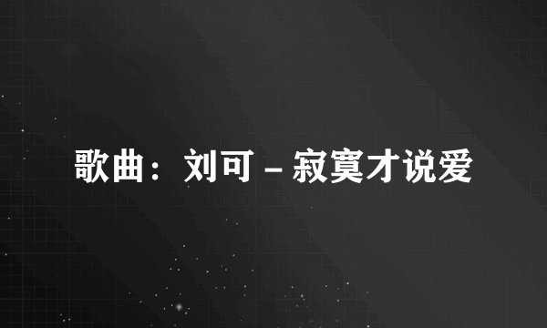 歌曲:刘可-寂寞才说爱