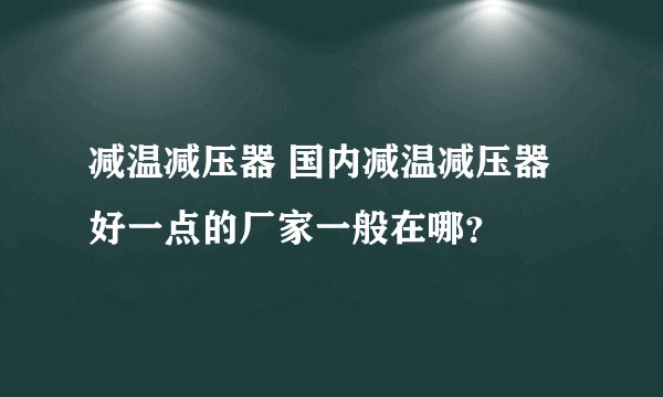 减温减压器 国内减温减压器好一点的厂家一般在哪？
