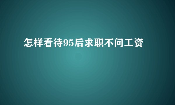 怎样看待95后求职不问工资