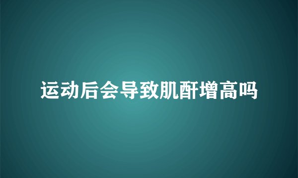运动后会导致肌酐增高吗