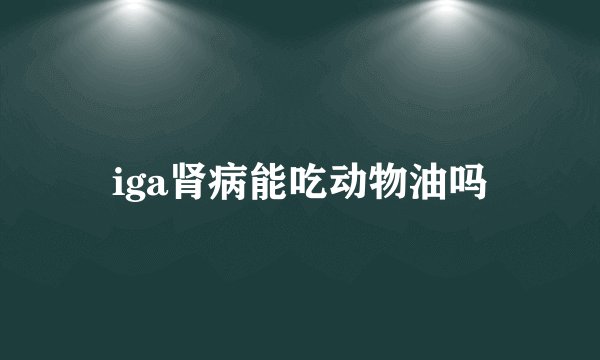 iga肾病能吃动物油吗