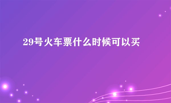 29号火车票什么时候可以买