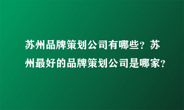 苏州品牌策划公司有哪些？苏州最好的品牌策划公司是哪家？