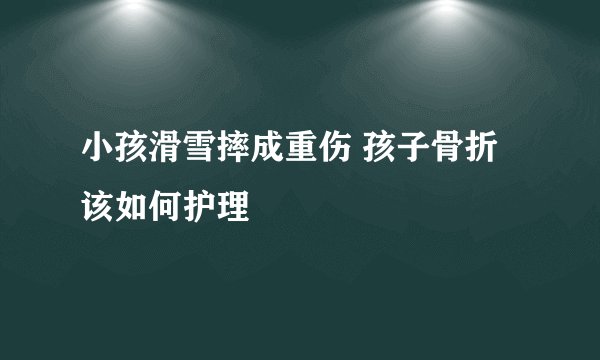 小孩滑雪摔成重伤 孩子骨折该如何护理