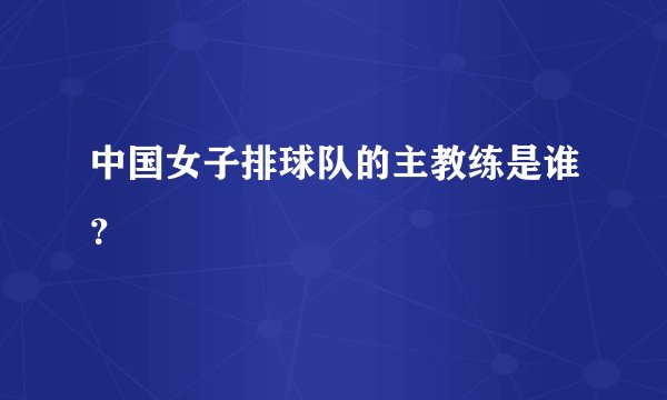 中国女子排球队的主教练是谁？