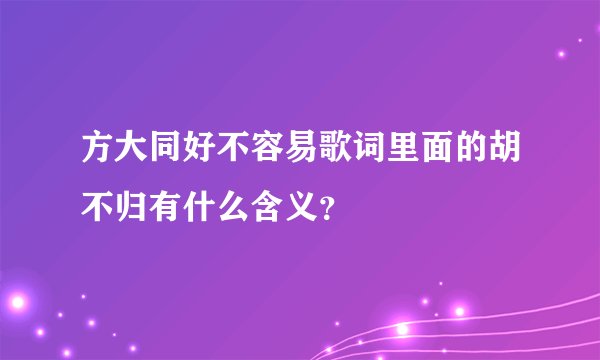 方大同好不容易歌词里面的胡不归有什么含义？