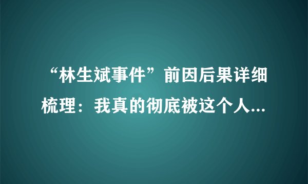 “林生斌事件”前因后果详细梳理：我真的彻底被这个人震惊到了