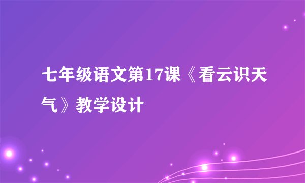 七年级语文第17课《看云识天气》教学设计