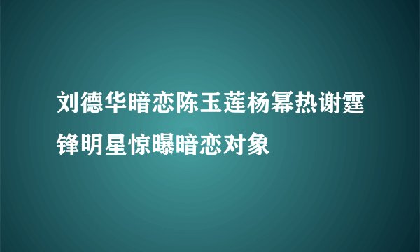 刘德华暗恋陈玉莲杨幂热谢霆锋明星惊曝暗恋对象