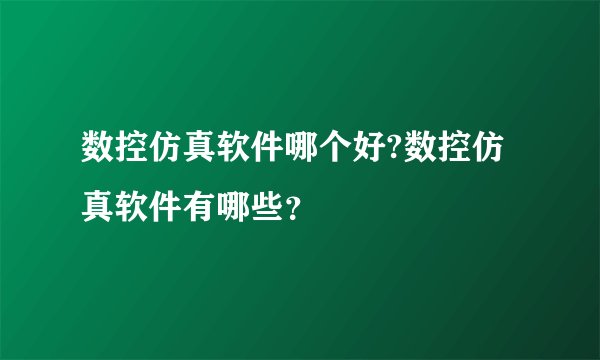 数控仿真软件哪个好?数控仿真软件有哪些？