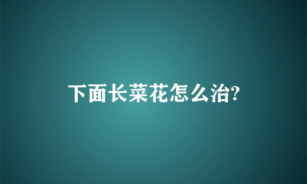 下面长菜花怎么治?