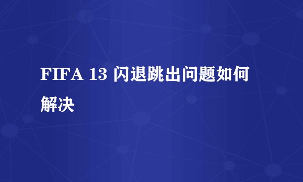 FIFA 13 闪退跳出问题如何解决