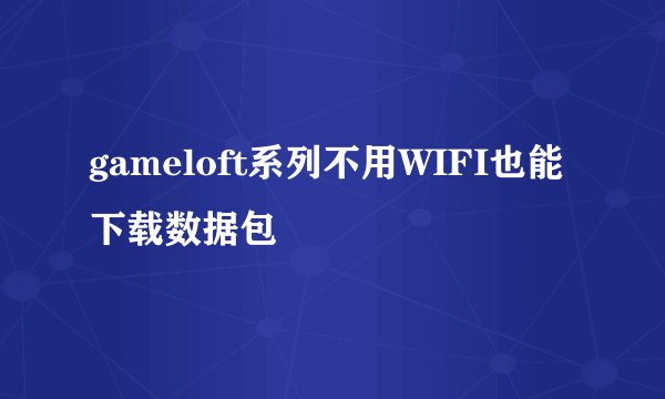 gameloft系列不用WIFI也能下载数据包