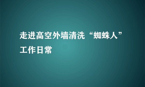 走进高空外墙清洗“蜘蛛人”工作日常