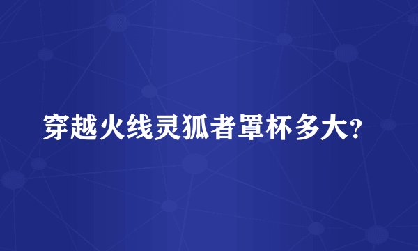 穿越火线灵狐者罩杯多大？