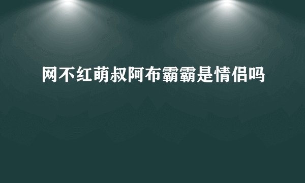 网不红萌叔阿布霸霸是情侣吗