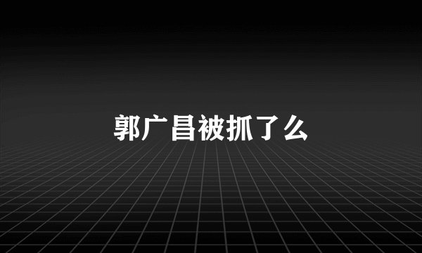 郭广昌被抓了么