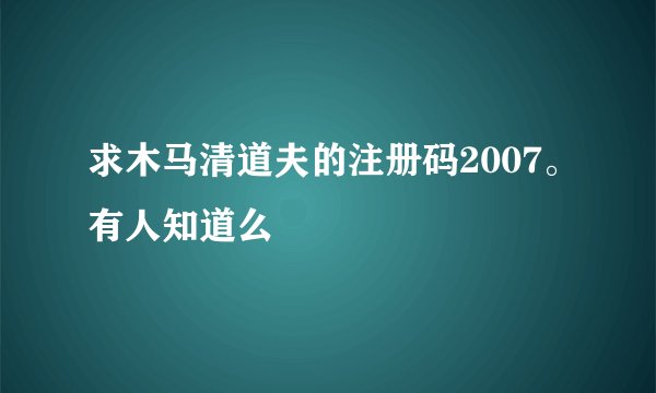 求木马清道夫的注册码2007。有人知道么