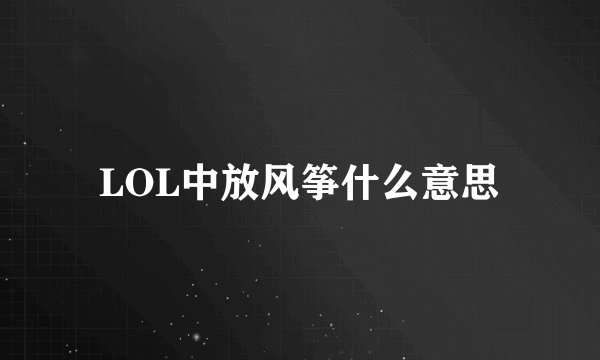LOL中放风筝什么意思