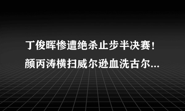 丁俊晖惨遭绝杀止步半决赛！颜丙涛横扫威尔逊血洗古尔德强势夺冠