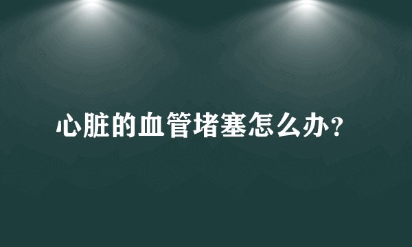 心脏的血管堵塞怎么办？