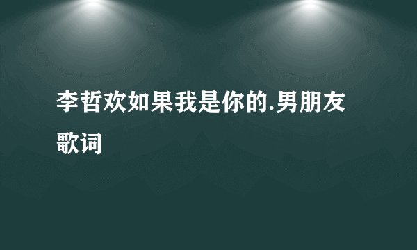 李哲欢如果我是你的.男朋友歌词