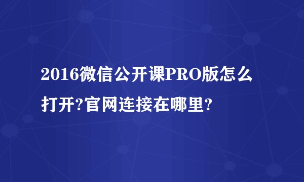 2016微信公开课PRO版怎么打开?官网连接在哪里?