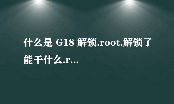 什么是 G18 解锁.root.解锁了能干什么.root了能干什么.都有什么好处..刚买的小白..求解