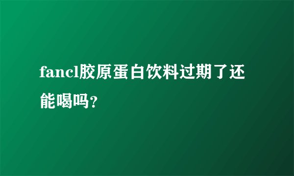fancl胶原蛋白饮料过期了还能喝吗？