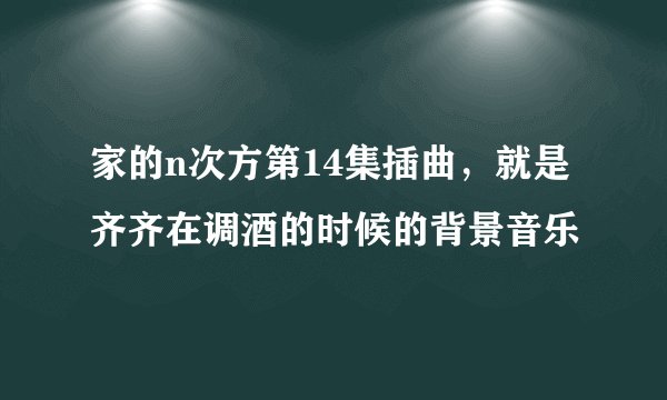 家的n次方第14集插曲，就是齐齐在调酒的时候的背景音乐