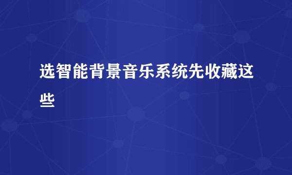选智能背景音乐系统先收藏这些