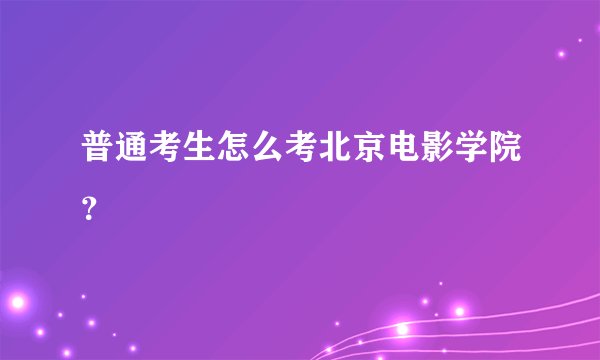 普通考生怎么考北京电影学院？