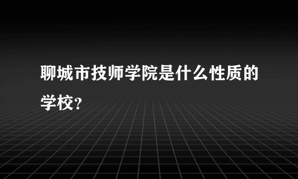 聊城市技师学院是什么性质的学校?