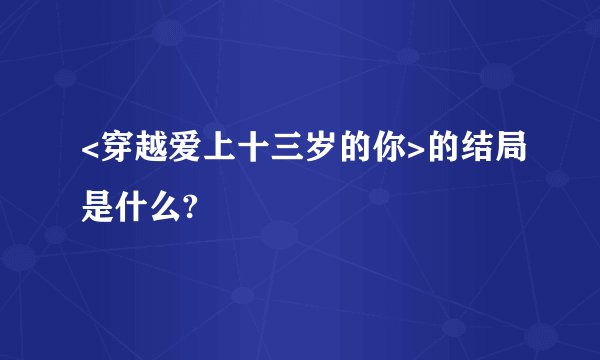 <穿越爱上十三岁的你>的结局是什么?