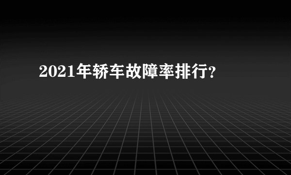 2021年轿车故障率排行?